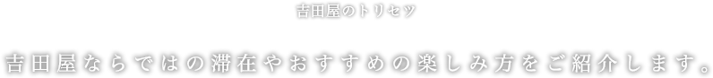 吉田屋のトリセツ　吉田屋ならではの滞在やおすすめの楽しみ方をご紹介します。