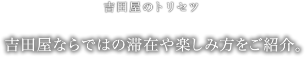 吉田屋のトリセツ　吉田屋ならではの滞在や楽しみ方をご紹介。